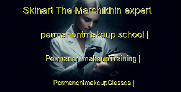 Skinart The Marchikhin expert permanentmakeup school | PermanentmakeupTraining | PermanentmakeupClasses | SkinartTraining-Russian Federation